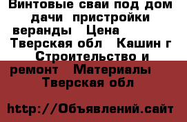 Винтовые сваи под дом. дачи. пристройки, веранды › Цена ­ 1 100 - Тверская обл., Кашин г. Строительство и ремонт » Материалы   . Тверская обл.